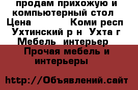 продам прихожую и компьютерный стол › Цена ­ 4 000 - Коми респ., Ухтинский р-н, Ухта г. Мебель, интерьер » Прочая мебель и интерьеры   